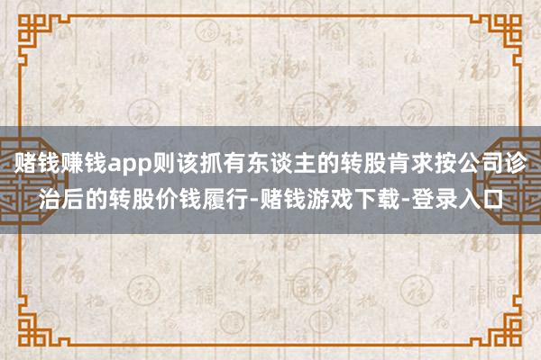 赌钱赚钱app则该抓有东谈主的转股肯求按公司诊治后的转股价钱履行-赌钱游戏下载-登录入口