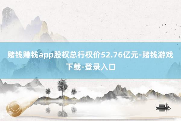 赌钱赚钱app股权总行权价52.76亿元-赌钱游戏下载-登录入口