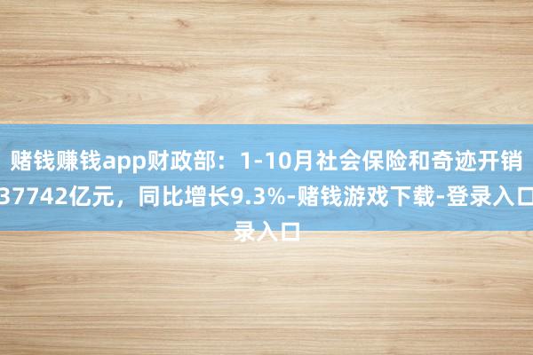 赌钱赚钱app财政部：1-10月社会保险和奇迹开销37742亿元，同比增长9.3%-赌钱游戏下载-登录入口