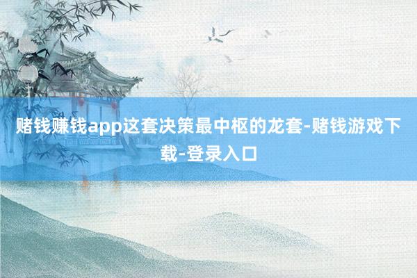 赌钱赚钱app这套决策最中枢的龙套-赌钱游戏下载-登录入口