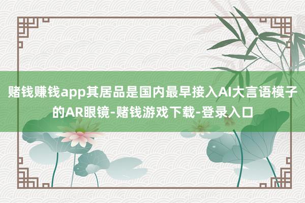 赌钱赚钱app其居品是国内最早接入AI大言语模子的AR眼镜-赌钱游戏下载-登录入口