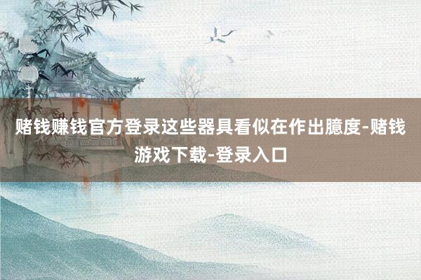 赌钱赚钱官方登录这些器具看似在作出臆度-赌钱游戏下载-登录入口