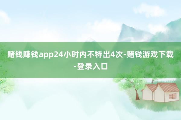 赌钱赚钱app24小时内不特出4次-赌钱游戏下载-登录入口