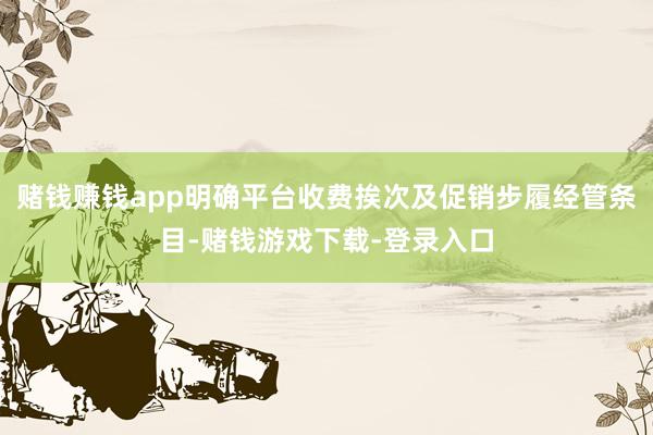 赌钱赚钱app明确平台收费挨次及促销步履经管条目-赌钱游戏下载-登录入口