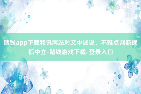 赌钱app下载和讯网站对文中述说、不雅点判断保抓中立-赌钱游戏下载-登录入口