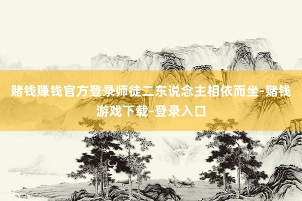 赌钱赚钱官方登录师徒二东说念主相依而坐-赌钱游戏下载-登录入口