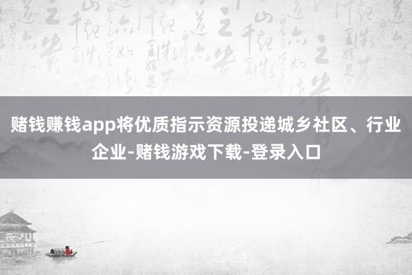 赌钱赚钱app将优质指示资源投递城乡社区、行业企业-赌钱游戏下载-登录入口