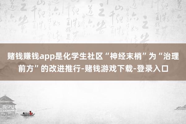 赌钱赚钱app是化学生社区“神经末梢”为“治理前方”的改进推行-赌钱游戏下载-登录入口