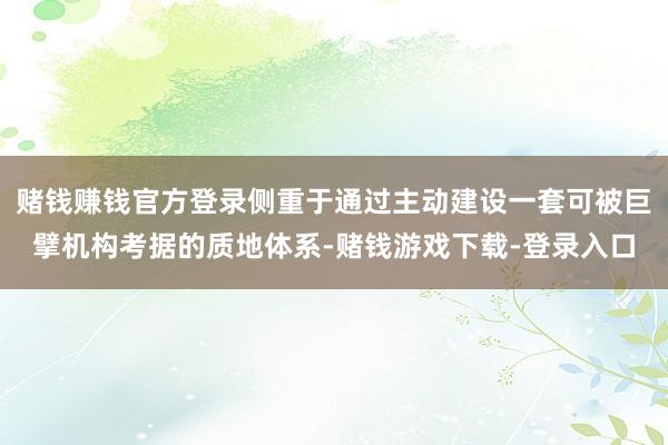 赌钱赚钱官方登录侧重于通过主动建设一套可被巨擘机构考据的质地体系-赌钱游戏下载-登录入口