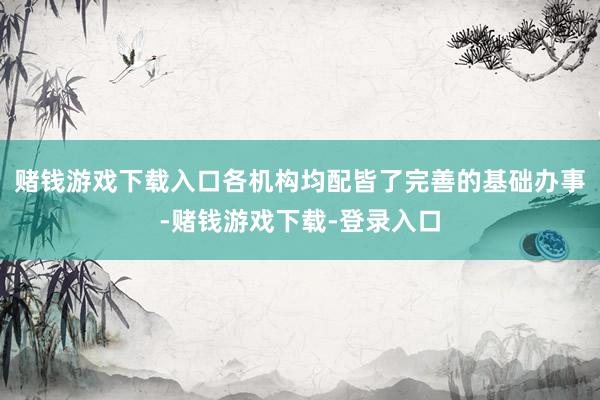 赌钱游戏下载入口各机构均配皆了完善的基础办事-赌钱游戏下载-登录入口