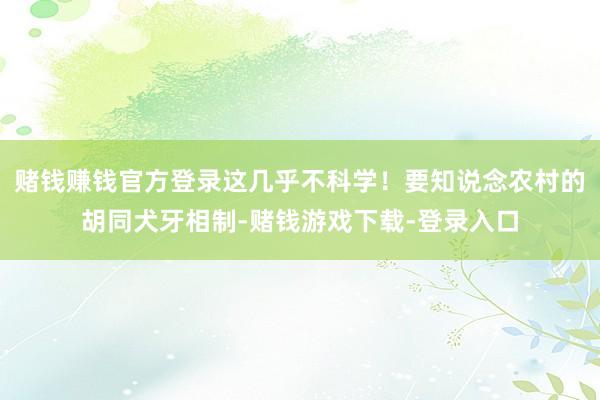 赌钱赚钱官方登录这几乎不科学！要知说念农村的胡同犬牙相制-赌钱游戏下载-登录入口