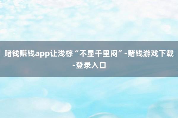 赌钱赚钱app让浅棕“不显千里闷”-赌钱游戏下载-登录入口