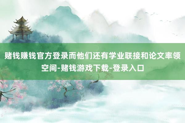 赌钱赚钱官方登录而他们还有学业联接和论文率领空间-赌钱游戏下载-登录入口