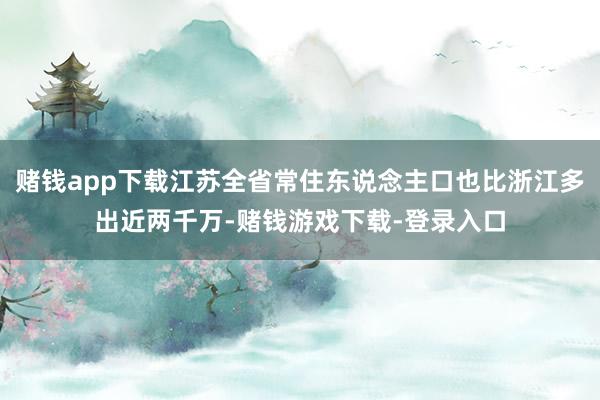 赌钱app下载江苏全省常住东说念主口也比浙江多出近两千万-赌钱游戏下载-登录入口