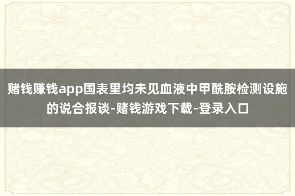 赌钱赚钱app国表里均未见血液中甲酰胺检测设施的说合报谈-赌钱游戏下载-登录入口