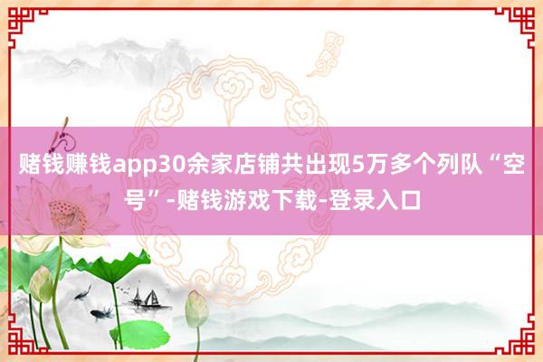 赌钱赚钱app30余家店铺共出现5万多个列队“空号”-赌钱游戏下载-登录入口