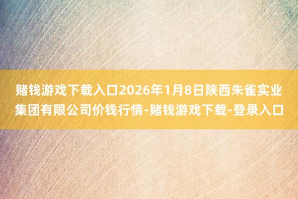 赌钱游戏下载入口2026年1月8日陕西朱雀实业集团有限公司价钱行情-赌钱游戏下载-登录入口