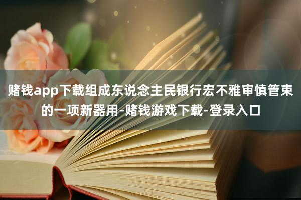赌钱app下载组成东说念主民银行宏不雅审慎管束的一项新器用-赌钱游戏下载-登录入口