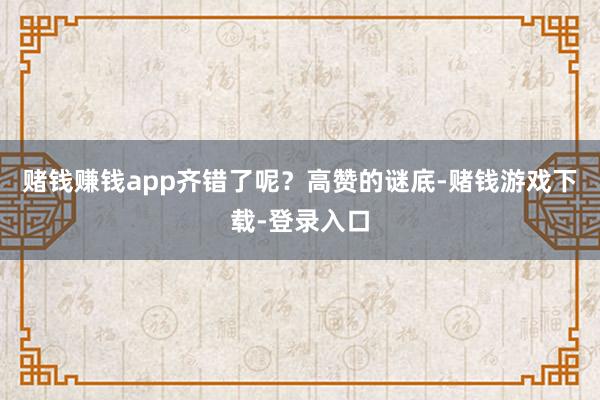 赌钱赚钱app齐错了呢？高赞的谜底-赌钱游戏下载-登录入口