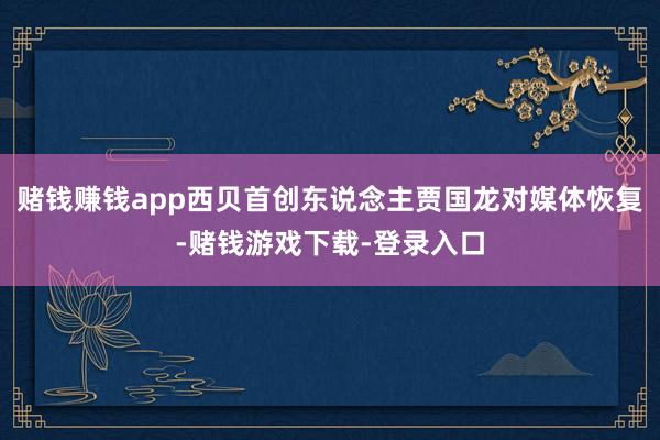 赌钱赚钱app西贝首创东说念主贾国龙对媒体恢复-赌钱游戏下载-登录入口