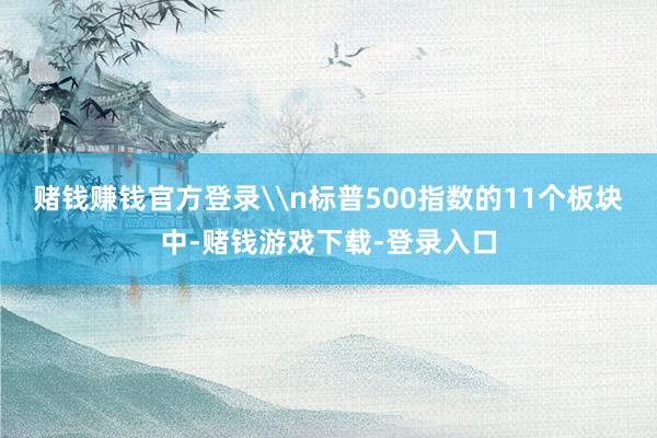 赌钱赚钱官方登录\n标普500指数的11个板块中-赌钱游戏下载-登录入口