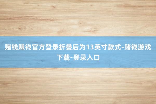赌钱赚钱官方登录折叠后为13英寸款式-赌钱游戏下载-登录入口