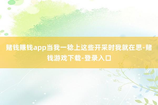 赌钱赚钱app当我一稔上这些开采时我就在思-赌钱游戏下载-登录入口
