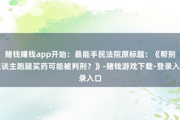 赌钱赚钱app开始：最能手民法院原标题：《帮别东谈主跑腿买药可能被判刑？》-赌钱游戏下载-登录入口
