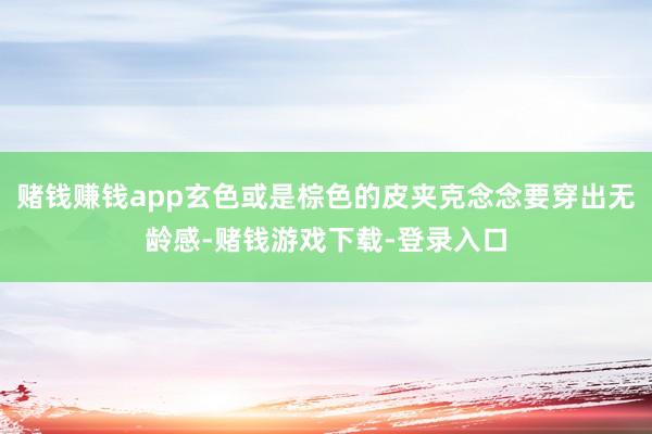 赌钱赚钱app玄色或是棕色的皮夹克念念要穿出无龄感-赌钱游戏下载-登录入口