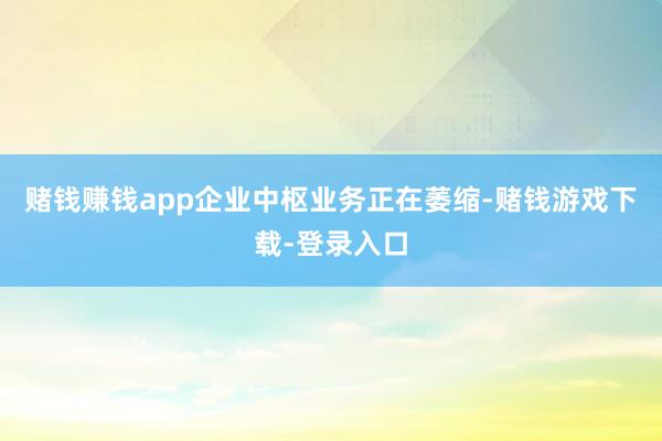 赌钱赚钱app企业中枢业务正在萎缩-赌钱游戏下载-登录入口
