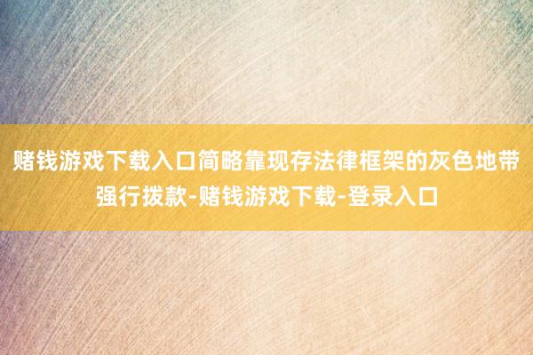 赌钱游戏下载入口简略靠现存法律框架的灰色地带强行拨款-赌钱游戏下载-登录入口