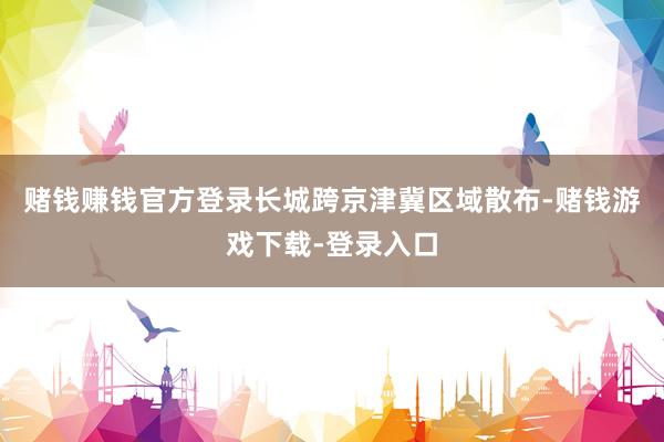 赌钱赚钱官方登录长城跨京津冀区域散布-赌钱游戏下载-登录入口