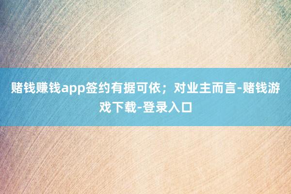 赌钱赚钱app签约有据可依;对业主而言-赌钱游戏下载-登录入口